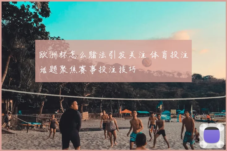 欧洲杯怎么赌法引发关注 体育投注话题聚焦赛事投注技巧
