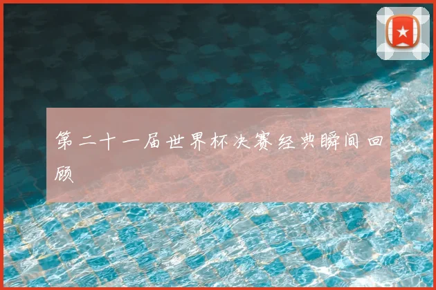 第二十一届世界杯决赛经典瞬间回顾