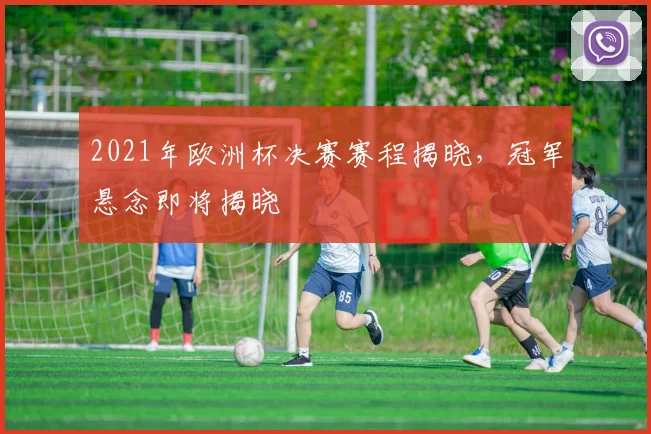 2021年欧洲杯决赛赛程揭晓,冠军悬念即将揭晓