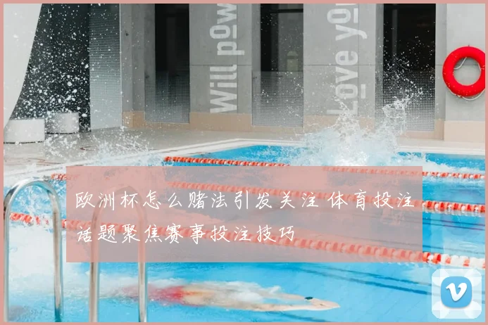 欧洲杯怎么赌法引发关注 体育投注话题聚焦赛事投注技巧
