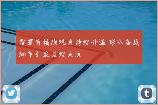 雷霆直播线观看持续升温 球队备战细节引发后续关注