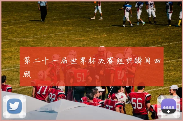 第二十一届世界杯决赛经典瞬间回顾