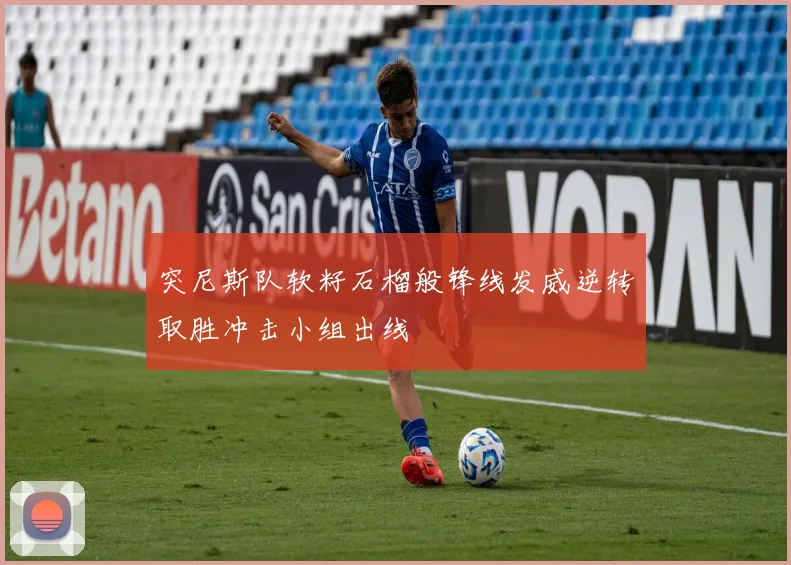 突尼斯队软籽石榴般锋线发威逆转取胜冲击小组出线