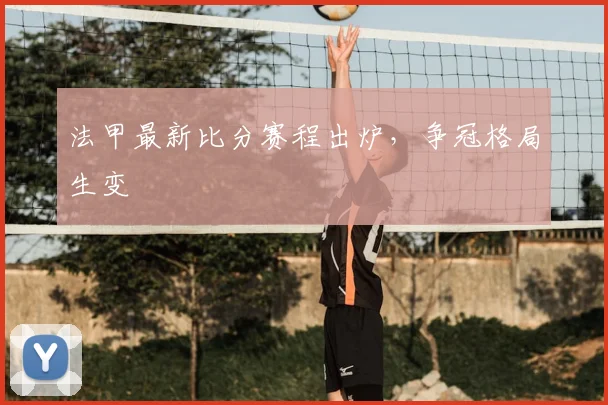 法甲最新比分赛程出炉,争冠格局生变