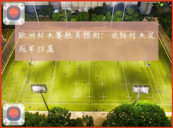 欧洲杯决赛胜负预测：攻防对决定冠军归属