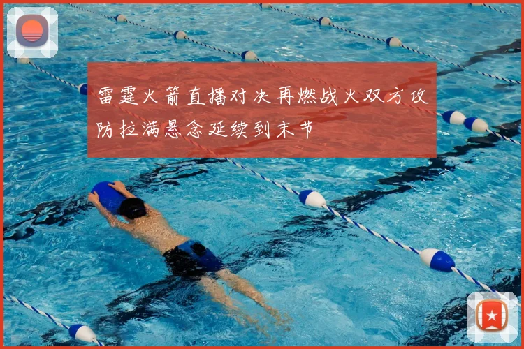 雷霆火箭直播对决再燃战火双方攻防拉满悬念延续到末节