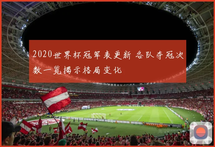2020世界杯冠军表更新 各队夺冠次数一览揭示格局变化