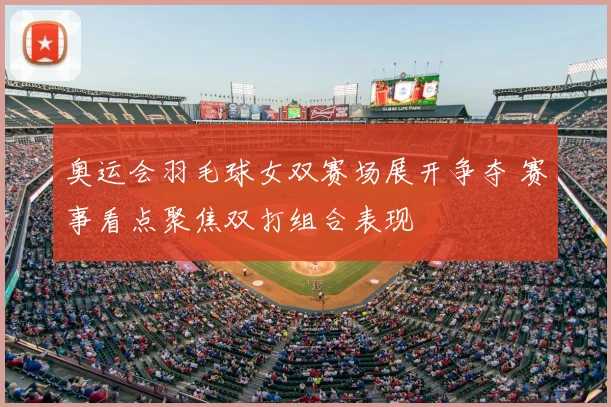 奥运会羽毛球女双赛场展开争夺 赛事看点聚焦双打组合表现
