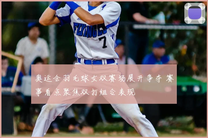 奥运会羽毛球女双赛场展开争夺 赛事看点聚焦双打组合表现