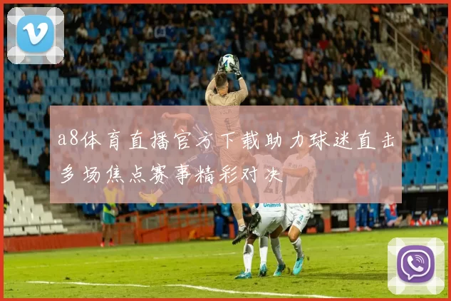 a8体育直播官方下载助力球迷直击多场焦点赛事精彩对决