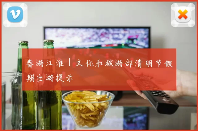 春游江淮｜文化和旅游部清明节假期出游提示