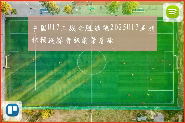 中国U17三战全胜领跑2025U17亚洲杯预选赛晋级前景看涨