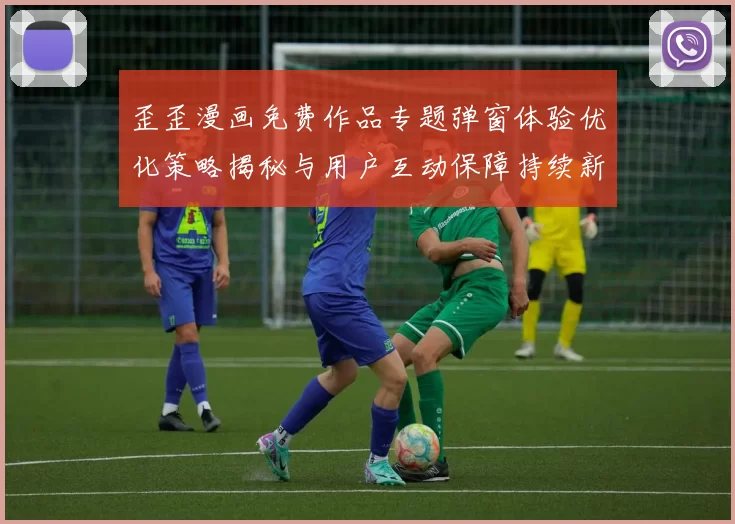 歪歪漫画免费作品专题弹窗体验优化策略揭秘与用户互动保障持续新