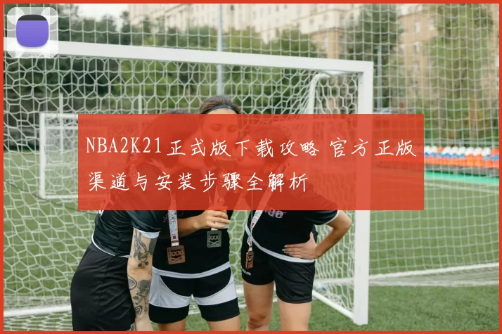 NBA2K21正式版下载攻略 官方正版渠道与安装步骤全解析