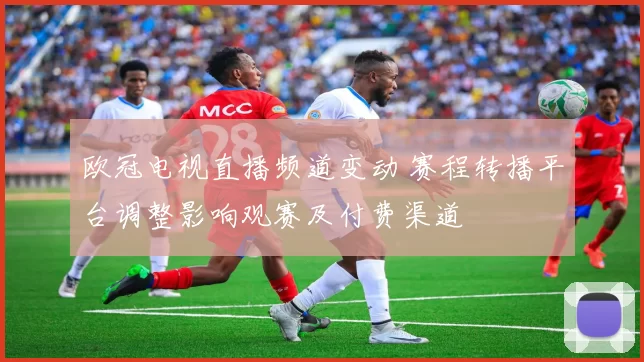 欧冠电视直播频道变动 赛程转播平台调整影响观赛及付费渠道