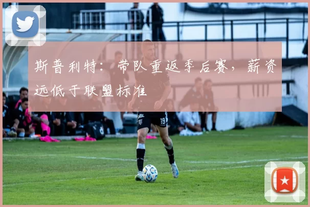 斯普利特：带队重返季后赛，薪资远低于联盟标准