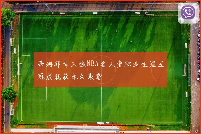 蒂姆邓肯入选NBA名人堂职业生涯五冠成就获永久表彰