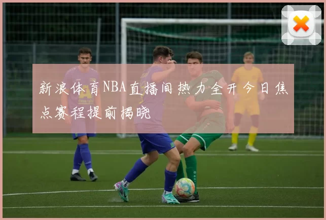 新浪体育NBA直播间热力全开今日焦点赛程提前揭晓