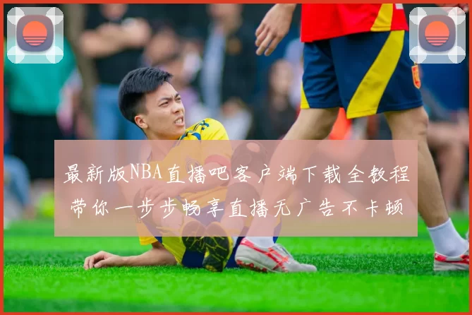 最新版NBA直播吧客户端下载全教程 带你一步步畅享直播无广告不卡顿高清