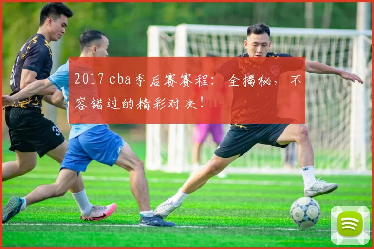 2017 cba季后赛赛程：全揭秘，不容错过的精彩对决！