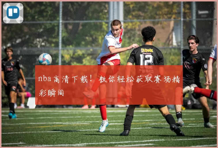 nba高清下载！教你轻松获取赛场精彩瞬间