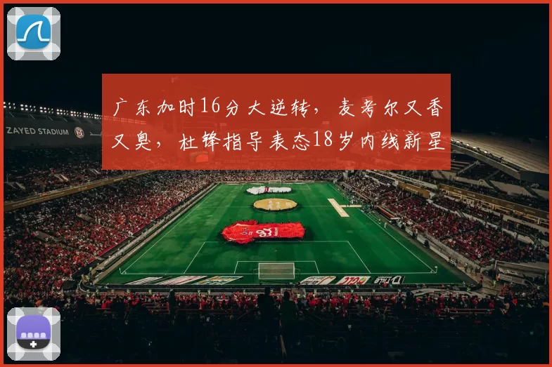 广东加时16分大逆转，麦考尔又香又臭，杜锋指导表态18岁内线新星