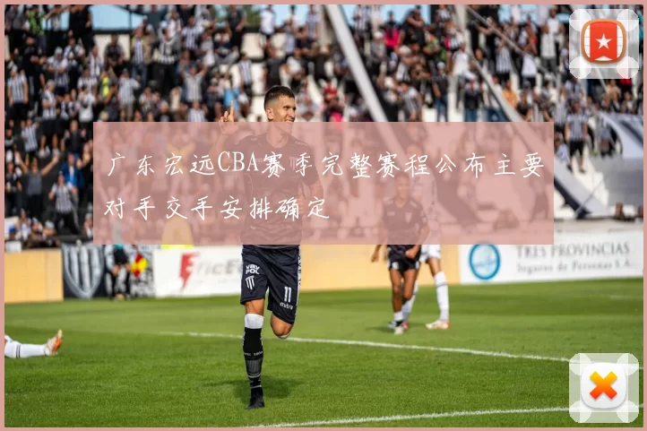 广东宏远CBA赛季完整赛程公布主要对手交手安排确定