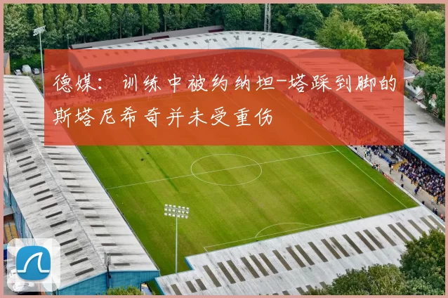 德媒:训练中被约纳坦-塔踩到脚的斯塔尼希奇并未受重伤