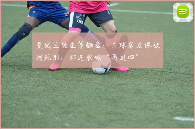曼城主场坐等翻盘，三球落后像被判死刑，却还敢喊“再进四”