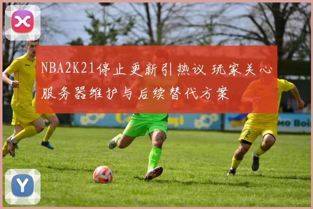 NBA2K21停止更新引热议 玩家关心服务器维护与后续替代方案