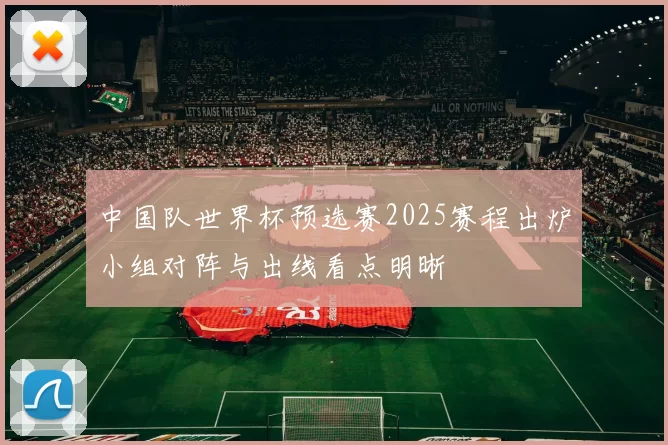 中国队世界杯预选赛2025赛程出炉小组对阵与出线看点明晰
