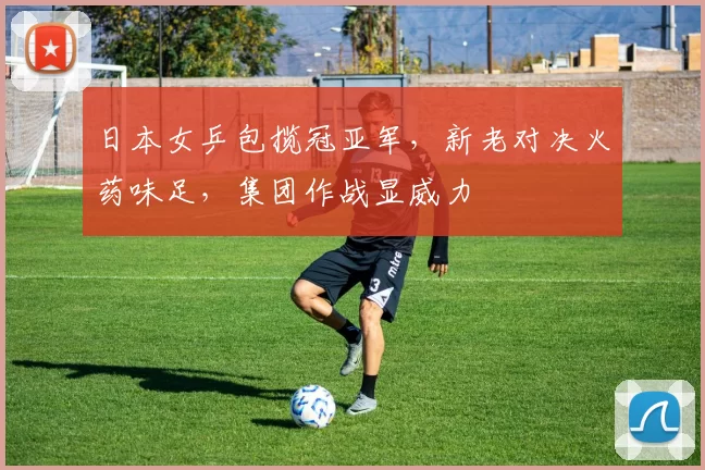 日本女乒包揽冠亚军,新老对决火药味足,集团作战显威力