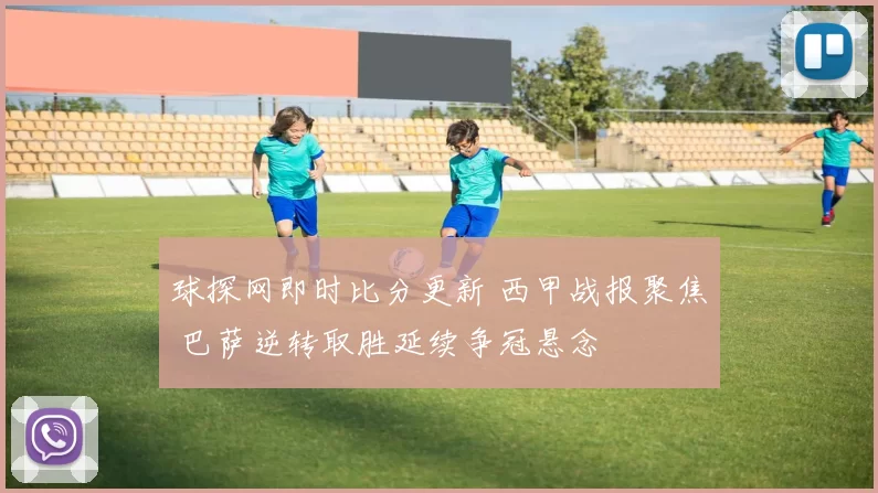 球探网即时比分更新 西甲战报聚焦 巴萨逆转取胜延续争冠悬念