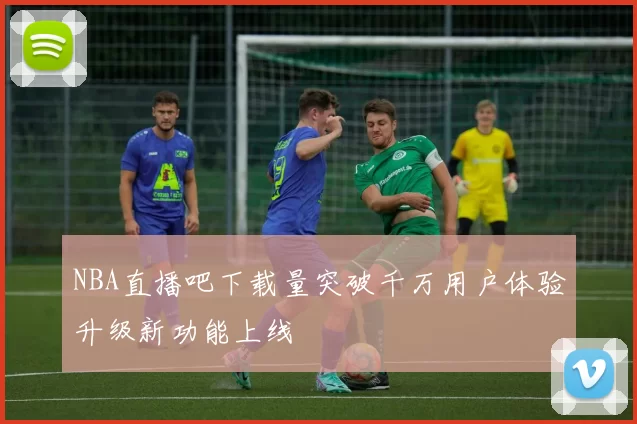 NBA直播吧下载量突破千万用户体验升级新功能上线