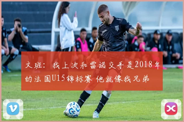 文班：我上次和雷诺交手是2018年的法国U15锦标赛 他就像我兄弟