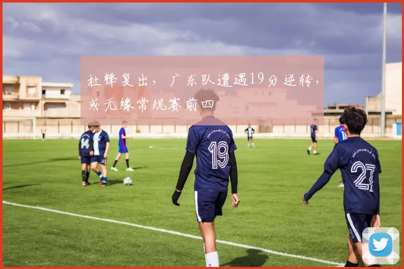 杜锋复出，广东队遭遇19分逆转，或无缘常规赛前四