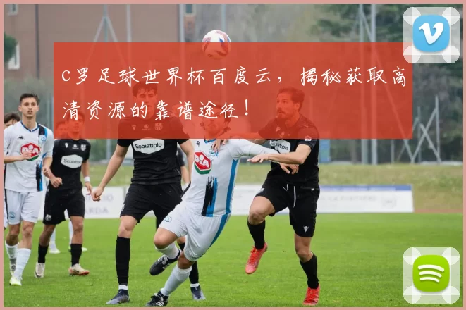 c罗足球世界杯百度云，揭秘获取高清资源的靠谱途径！