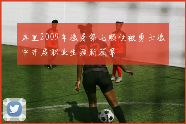 库里2009年选秀第七顺位被勇士选中开启职业生涯新篇章