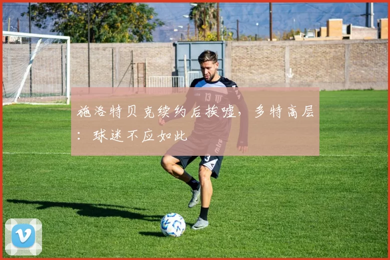 施洛特贝克续约后挨嘘，多特高层：球迷不应如此