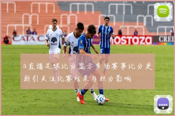 a直播足球比分显示多场赛事比分更新引关注比赛结果与积分影响