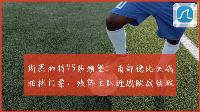 斯图加特VS弗赖堡：南部德比决战柏林门票，残阵主队迎战欧战劲旅_决赛_进攻_比赛