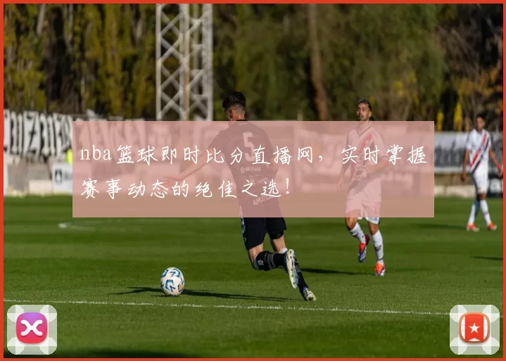 nba篮球即时比分直播网，实时掌握赛事动态的绝佳之选！