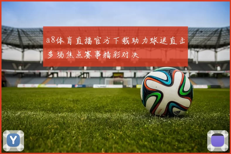 a8体育直播官方下载助力球迷直击多场焦点赛事精彩对决
