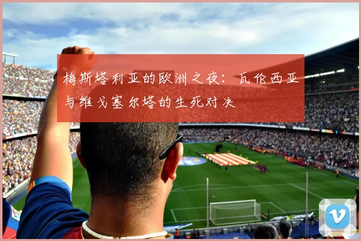 梅斯塔利亚的欧洲之夜：瓦伦西亚与维戈塞尔塔的生死对决