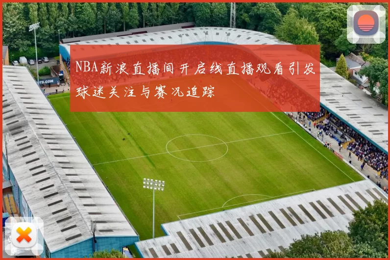 NBA新浪直播间开启线直播观看引发球迷关注与赛况追踪