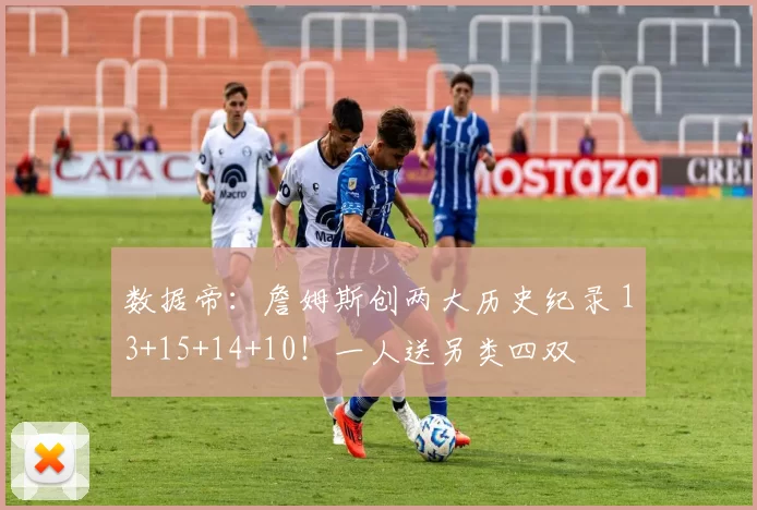 数据帝：詹姆斯创两大历史纪录 13+15+14+10！一人送另类四双