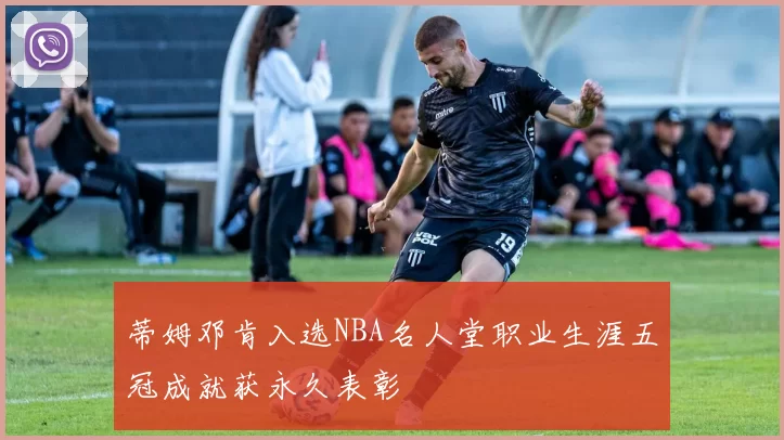 蒂姆邓肯入选NBA名人堂职业生涯五冠成就获永久表彰