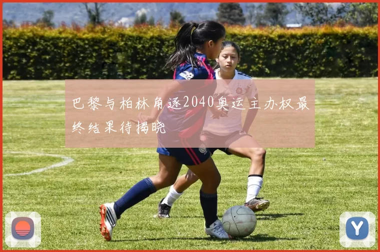 巴黎与柏林角逐2040奥运主办权最终结果待揭晓