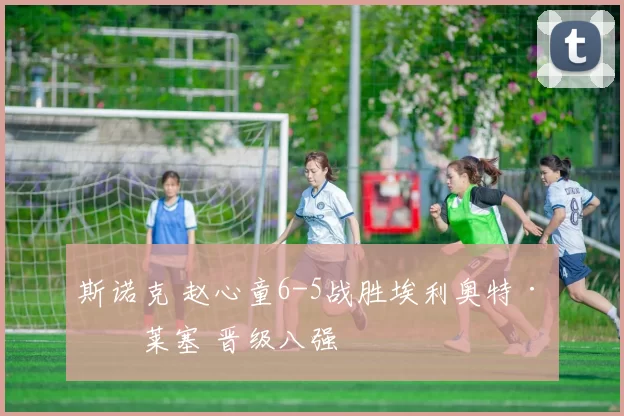 斯诺克 赵心童6-5战胜埃利奥特·斯莱塞 晋级八强