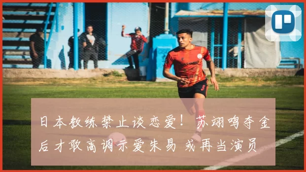 日本教练禁止谈恋爱!苏翊鸣夺金后才敢高调示爱朱易 或再当演员